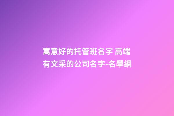 寓意好的托管班名字 高端有文采的公司名字-名學網-第1張-公司起名-玄機派